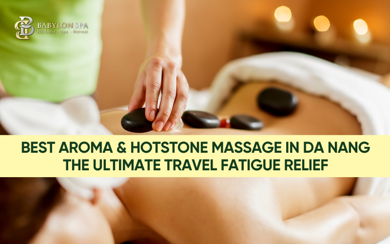 BEST AROMA & HOTSTONE MASSAGE IN DA NANG – THE ULTIMATE TRAVEL FATIGUE RELIEF