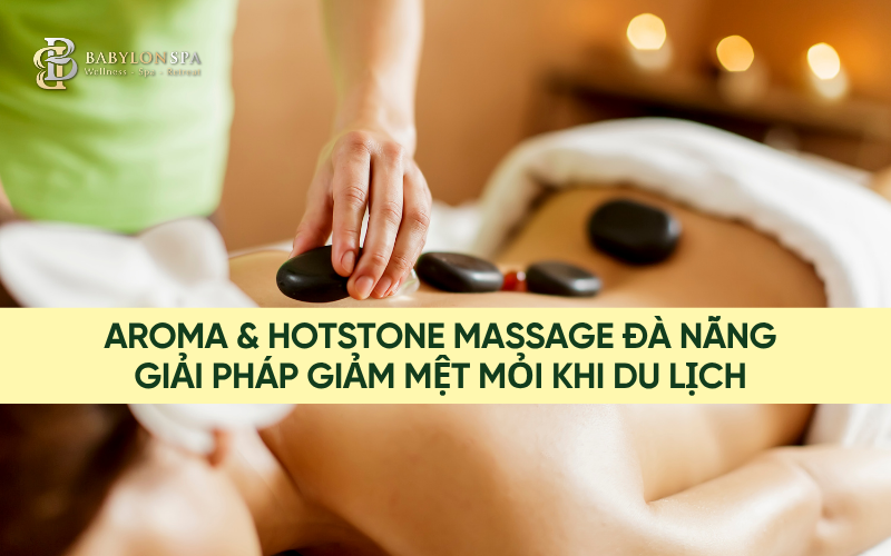AROMA & HOTSTONE MASSAGE TỐT NHẤT ĐÀ NẴNG – GIẢI PHÁP GIẢM MỆT MỎI KHI DU LỊCH